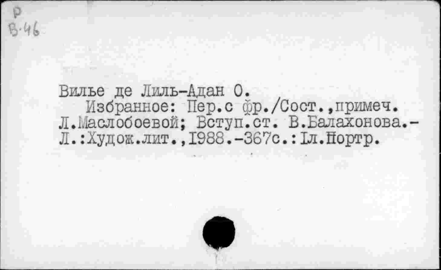 ﻿Вилье де Лиль-Адан 0.
Избранное: Пер.с фр./Сост.»примеч.
Л. Шел обоев ой; Вступает. В.Балахонова.
Л.:Худож.лит.,1988.-367с.:1л.Портр.